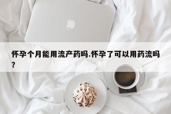 网上米非司酮在线下单微信怀孕个月能用流产药吗.怀孕了可以用药流吗？