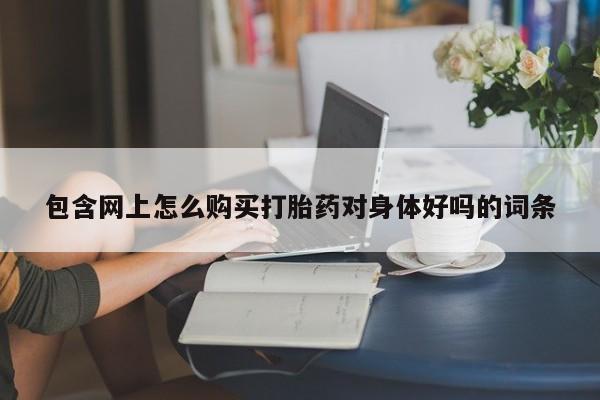 网上米非司酮在线下单微信包含网上怎么购买打胎药对身体好吗的词条