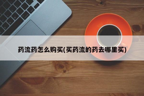 网上米非司酮在线下单微信药流药怎么购买(买药流的药去哪里买)