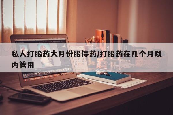 网上米非司酮在线下单微信私人打胎药大月份胎停药/打胎药在几个月以内管用