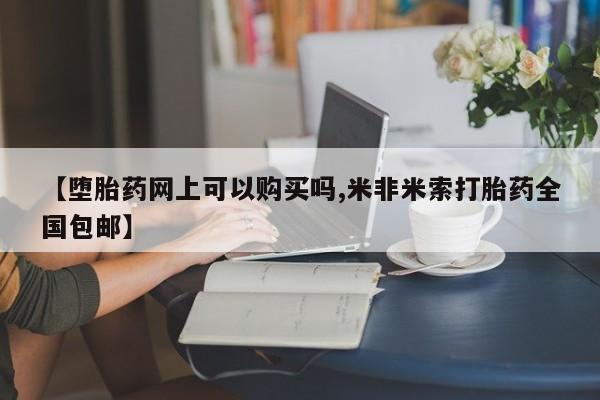 网上米非司酮在线下单微信【堕胎药网上可以购买吗,米非米索打胎药全国包邮】
