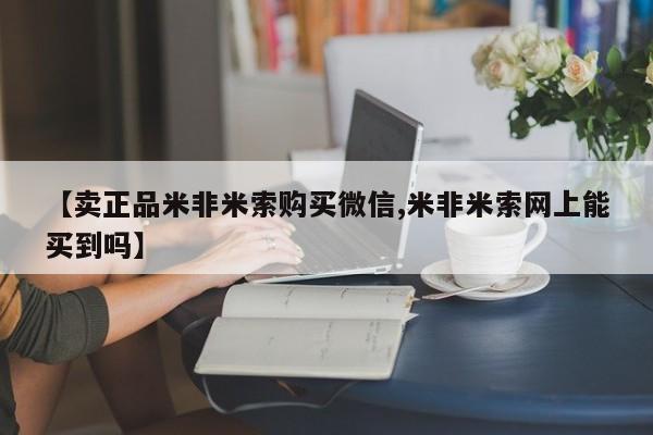 网上米非司酮在线下单微信【卖正品米非米索购买微信,米非米索网上能买到吗】