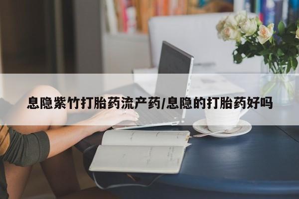 网上米非司酮在线下单微信息隐紫竹打胎药流产药/息隐的打胎药好吗