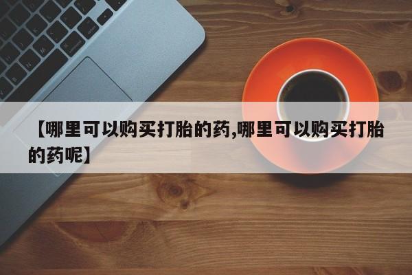网上米非司酮在线下单微信【哪里可以购买打胎的药,哪里可以购买打胎的药呢】