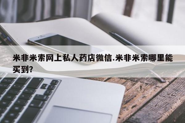 网上米非司酮在线下单微信米非米索网上私人药店微信.米非米索哪里能买到？
