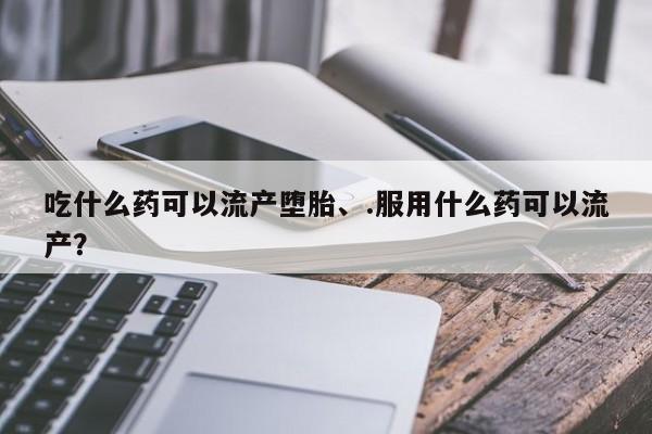 网上米非司酮在线下单微信吃什么药可以流产堕胎、.服用什么药可以流产？
