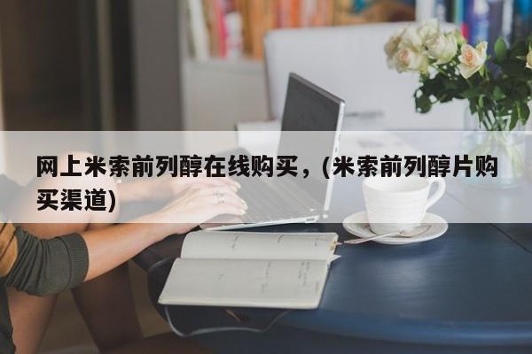 网上米非司酮在线下单微信网上米索前列醇在线购买，(米索前列醇片购买渠道)
