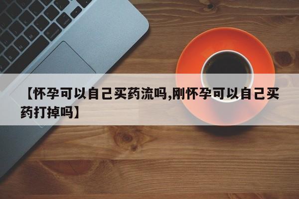网上米非司酮在线下单微信【怀孕可以自己买药流吗,刚怀孕可以自己买药打掉吗】